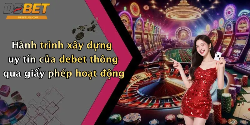 Hành trình xây dựng uy tín của debet thông qua giấy phép hoạt động