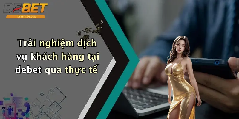 Trải nghiệm dịch vụ khách hàng tại debet qua thực tế