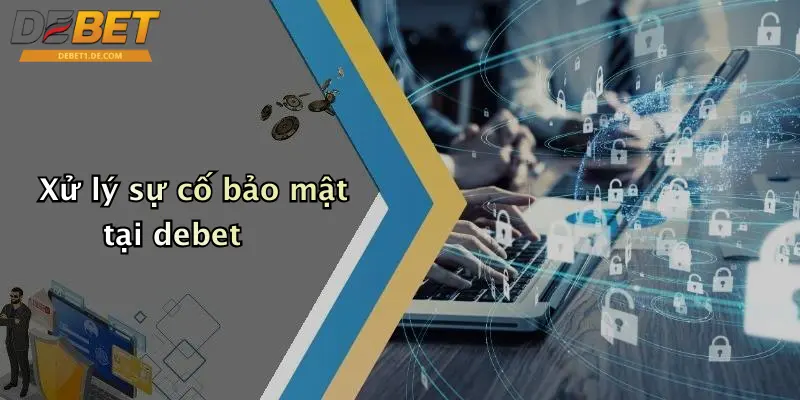 Chính Sách Bảo Mật: Đảm Bảo An Toàn Thông Tin Khi Tham Gia DEBET Xử lý sự cố bảo mật tại debet